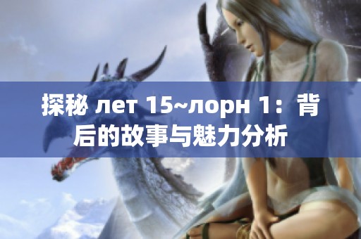 探秘 лет 15~лорн 1：背后的故事与魅力分析