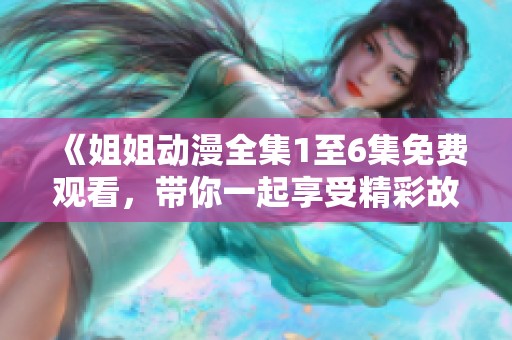 《姐姐动漫全集1至6集免费观看，带你一起享受精彩故事》