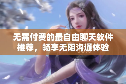 无需付费的最自由聊天软件推荐，畅享无阻沟通体验