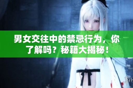 男女交往中的禁忌行为，你了解吗？秘籍大揭秘！