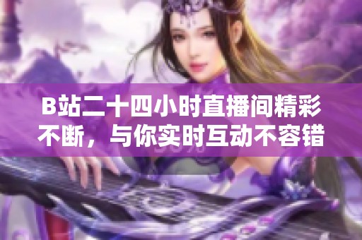 B站二十四小时直播间精彩不断，与你实时互动不容错过