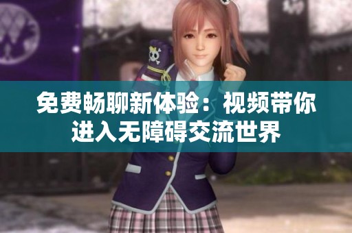 免费畅聊新体验：视频带你进入无障碍交流世界
