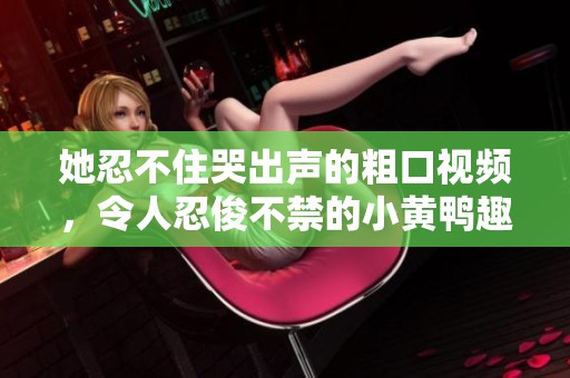 她忍不住哭出声的粗口视频，令人忍俊不禁的小黄鸭趣事