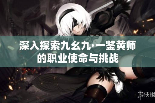 深入探索九幺九·一鉴黄师的职业使命与挑战