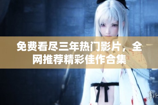 免费看尽三年热门影片，全网推荐精彩佳作合集