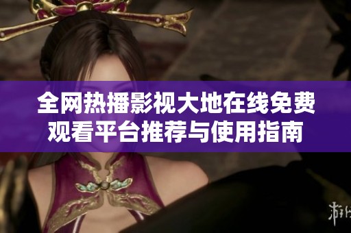 全网热播影视大地在线免费观看平台推荐与使用指南