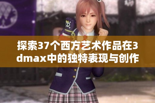 探索37个西方艺术作品在3dmax中的独特表现与创作技巧