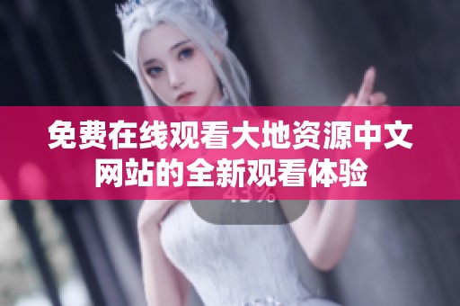 免费在线观看大地资源中文网站的全新观看体验