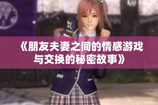 《朋友夫妻之间的情感游戏与交换的秘密故事》