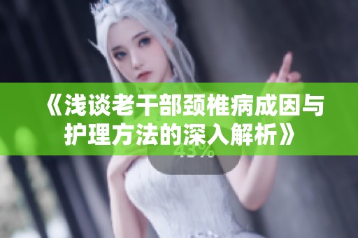 《浅谈老干部颈椎病成因与护理方法的深入解析》