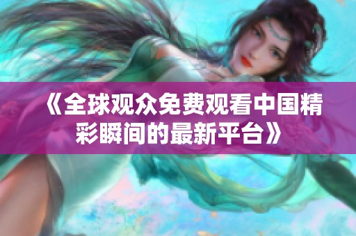 《全球观众免费观看中国精彩瞬间的最新平台》