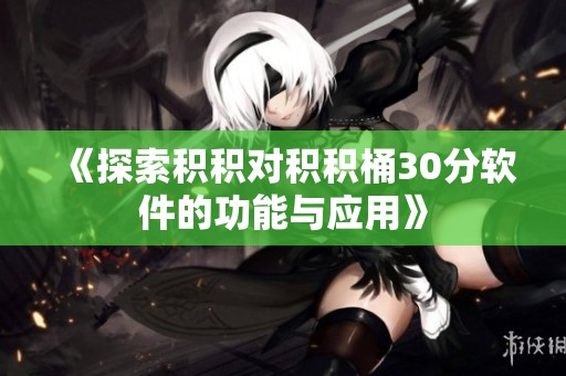 《探索积积对积积桶30分软件的功能与应用》