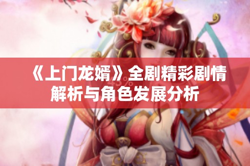 《上门龙婿》全剧精彩剧情解析与角色发展分析