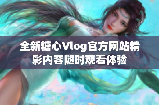 全新糖心Vlog官方网站精彩内容随时观看体验