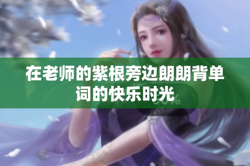 在老师的紫根旁边朗朗背单词的快乐时光