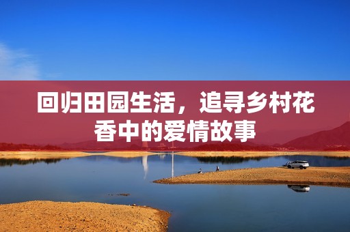 回归田园生活，追寻乡村花香中的爱情故事
