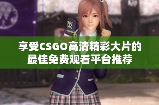 享受CSGO高清精彩大片的最佳免费观看平台推荐