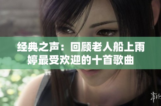 经典之声：回顾老人船上雨婷最受欢迎的十首歌曲