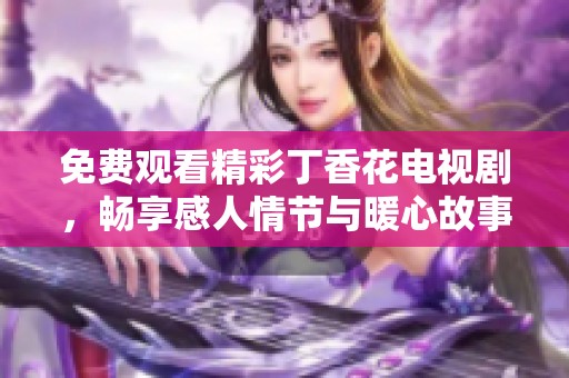免费观看精彩丁香花电视剧，畅享感人情节与暖心故事
