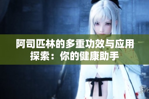阿司匹林的多重功效与应用探索：你的健康助手