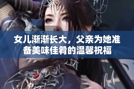 女儿渐渐长大，父亲为她准备美味佳肴的温馨祝福