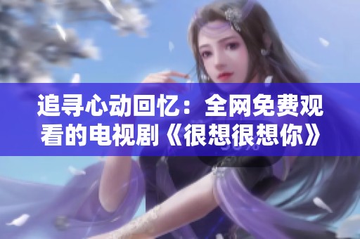 追寻心动回忆：全网免费观看的电视剧《很想很想你》