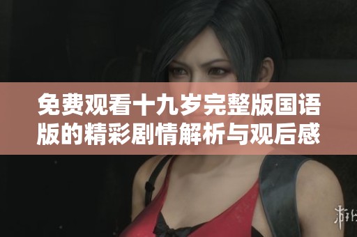 免费观看十九岁完整版国语版的精彩剧情解析与观后感
