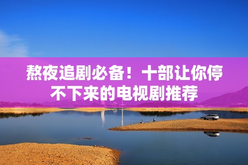 熬夜追剧必备！十部让你停不下来的电视剧推荐