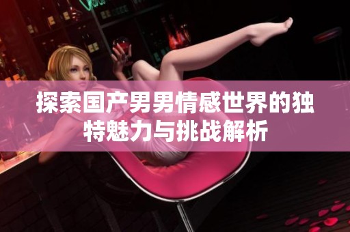 探索国产男男情感世界的独特魅力与挑战解析
