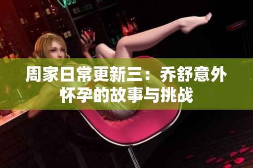 周家日常更新三：乔舒意外怀孕的故事与挑战