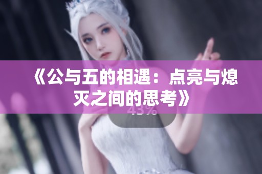 《公与五的相遇：点亮与熄灭之间的思考》