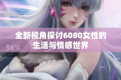 全新视角探讨6080女性的生活与情感世界