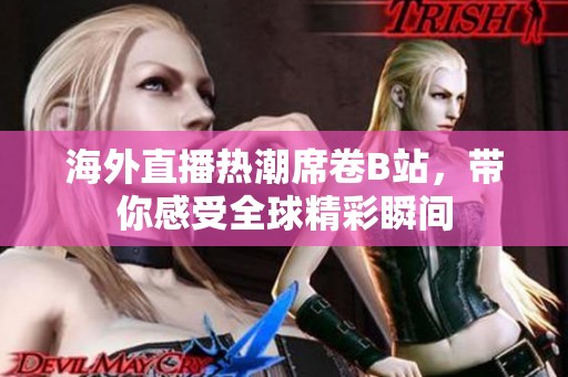 海外直播热潮席卷B站，带你感受全球精彩瞬间