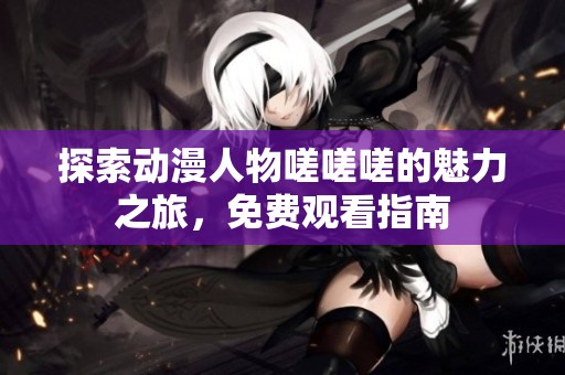 探索动漫人物嗟嗟嗟的魅力之旅，免费观看指南