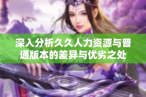 深入分析久久人力资源与普通版本的差异与优劣之处