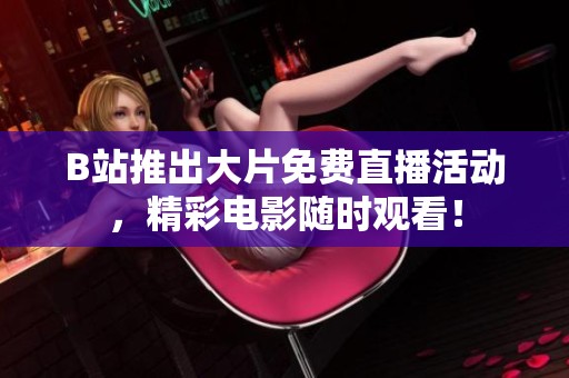 B站推出大片免费直播活动，精彩电影随时观看！