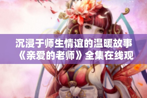 沉浸于师生情谊的温暖故事《亲爱的老师》全集在线观看