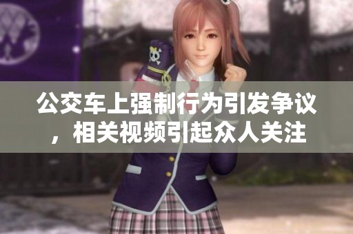 公交车上强制行为引发争议，相关视频引起众人关注