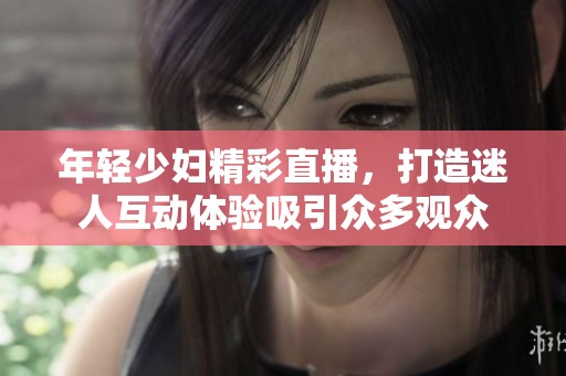 年轻少妇精彩直播，打造迷人互动体验吸引众多观众