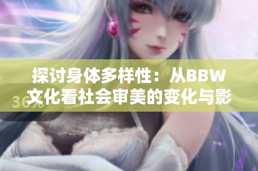 探讨身体多样性：从BBW文化看社会审美的变化与影响