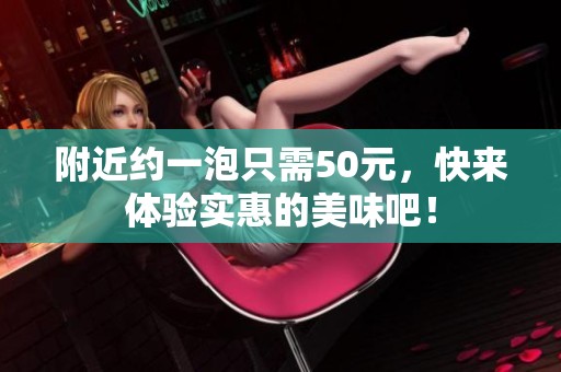 附近约一泡只需50元，快来体验实惠的美味吧！