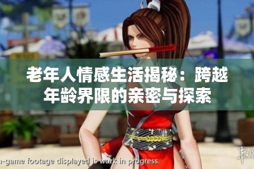 老年人情感生活揭秘：跨越年龄界限的亲密与探索