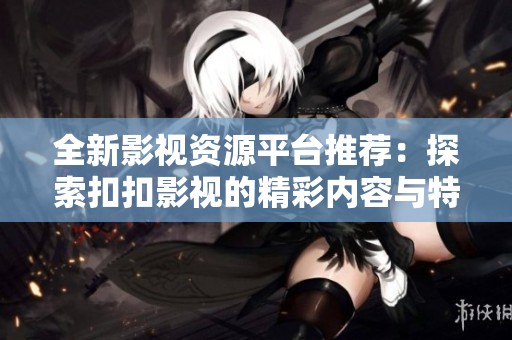 全新影视资源平台推荐：探索扣扣影视的精彩内容与特色