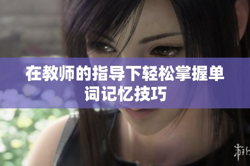 在教师的指导下轻松掌握单词记忆技巧