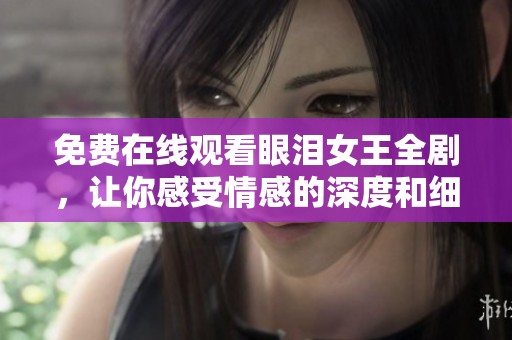 免费在线观看眼泪女王全剧，让你感受情感的深度和细腻体验
