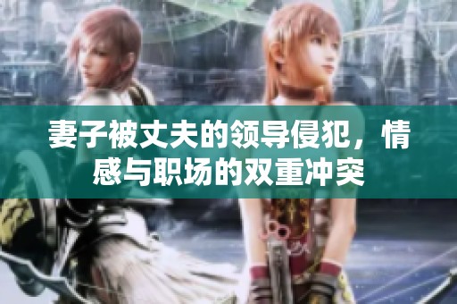 妻子被丈夫的领导侵犯，情感与职场的双重冲突