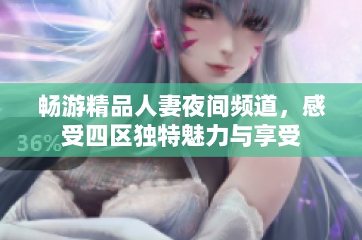 畅游精品人妻夜间频道，感受四区独特魅力与享受
