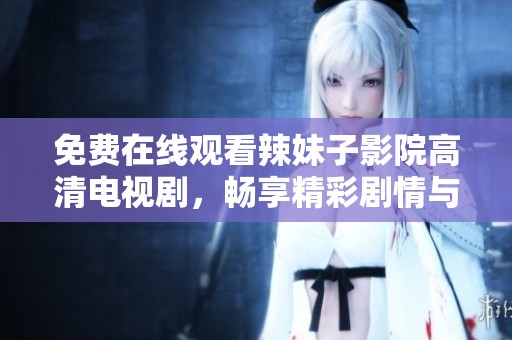 免费在线观看辣妹子影院高清电视剧，畅享精彩剧情与时尚魅力