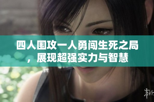 四人围攻一人勇闯生死之局，展现超强实力与智慧
