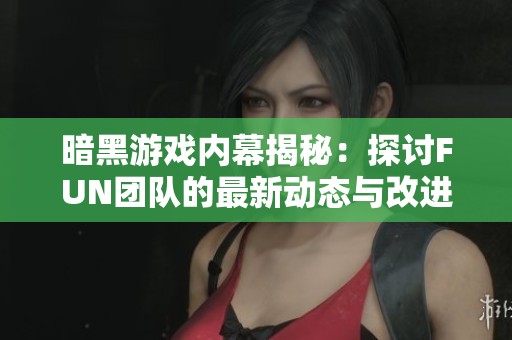 暗黑游戏内幕揭秘：探讨FUN团队的最新动态与改进计划